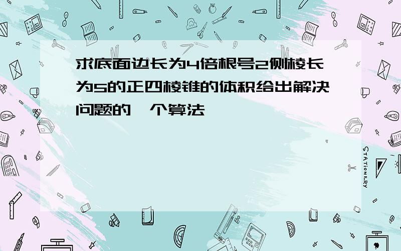 求底面边长为4倍根号2侧棱长为5的正四棱锥的体积给出解决问题的一个算法