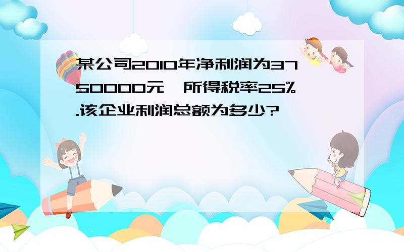 某公司2010年净利润为3750000元,所得税率25%.该企业利润总额为多少?