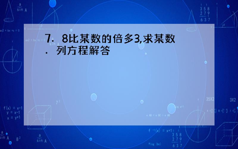 7．8比某数的倍多3,求某数．列方程解答