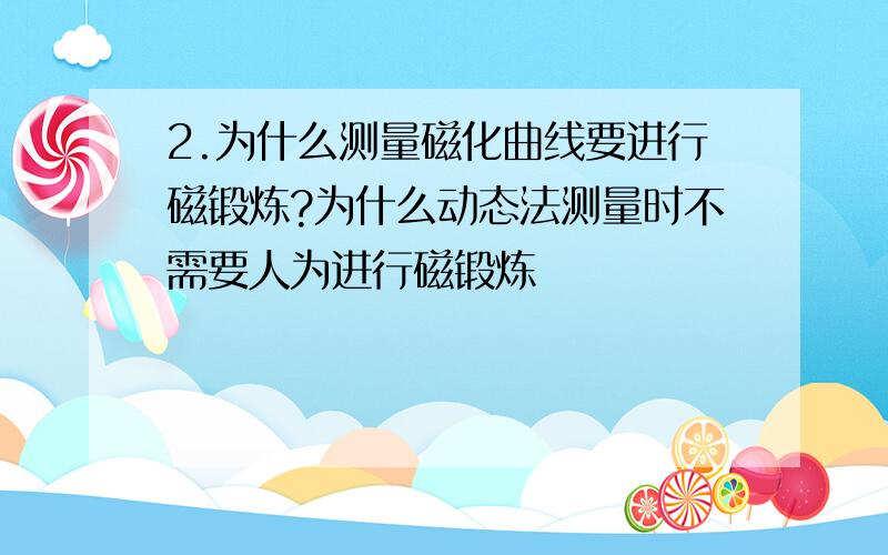 2.为什么测量磁化曲线要进行磁锻炼?为什么动态法测量时不需要人为进行磁锻炼