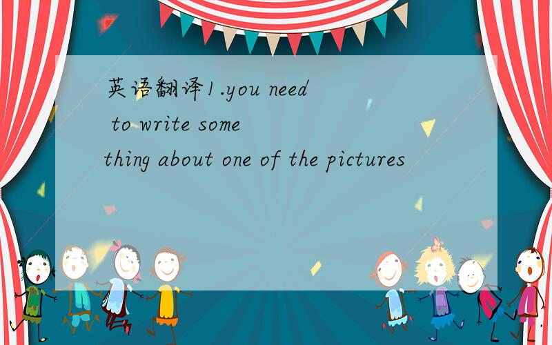 英语翻译1.you need to write something about one of the pictures