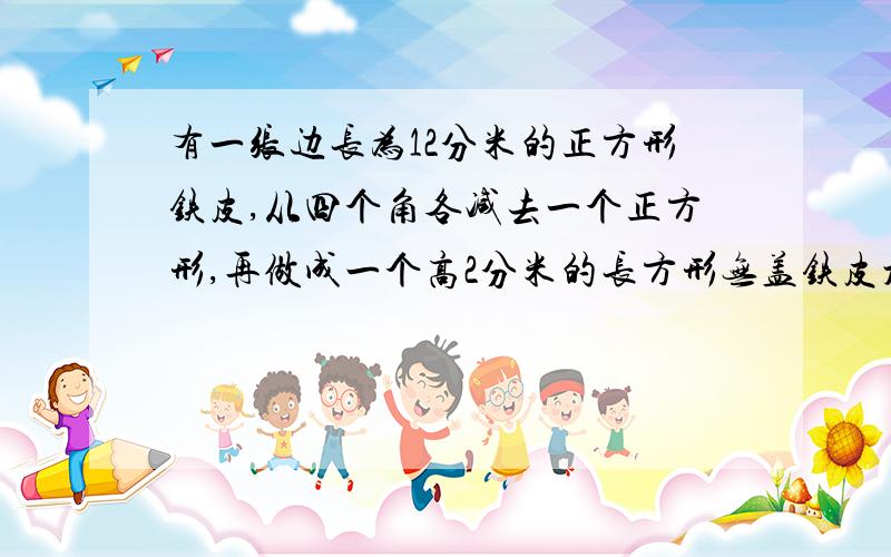 有一张边长为12分米的正方形铁皮,从四个角各减去一个正方形,再做成一个高2分米的长方形无盖铁皮水箱,这个水箱的容积是多少