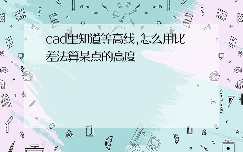 cad里知道等高线,怎么用比差法算某点的高度