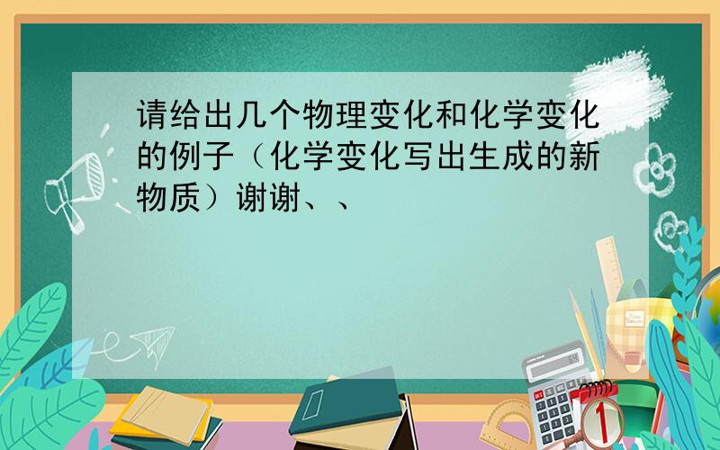 请给出几个物理变化和化学变化的例子（化学变化写出生成的新物质）谢谢、、