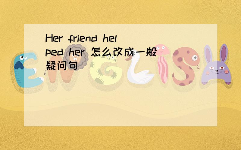 Her friend helped her 怎么改成一般疑问句