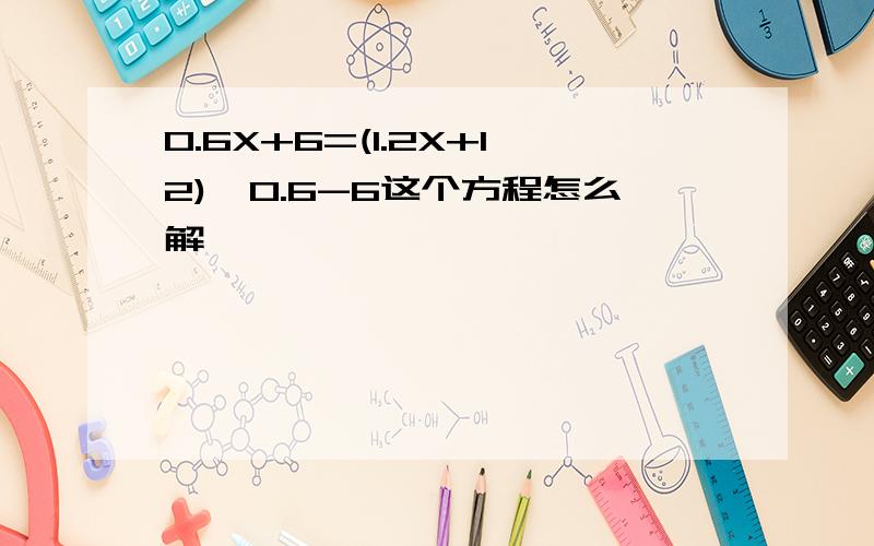 0.6X+6=(1.2X+12)*0.6-6这个方程怎么解