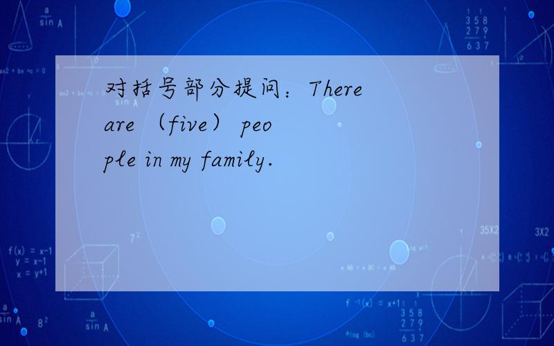 对括号部分提问：There are （five） people in my family.