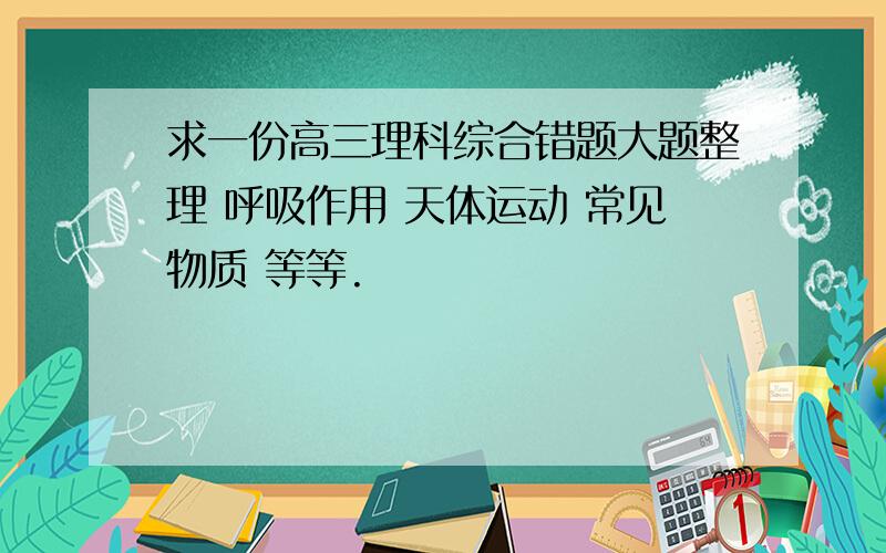 求一份高三理科综合错题大题整理 呼吸作用 天体运动 常见物质 等等.