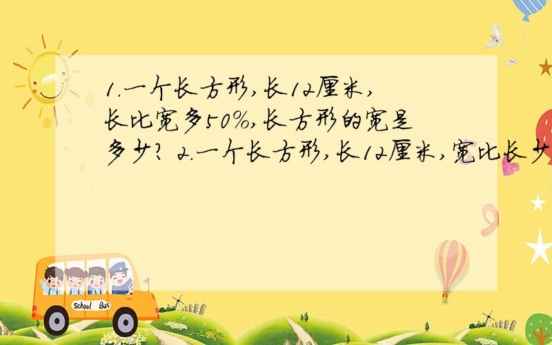 1.一个长方形,长12厘米,长比宽多50%,长方形的宽是多少? 2.一个长方形,长12厘米,宽比长少50%,长方形