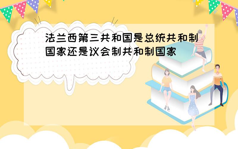 法兰西第三共和国是总统共和制国家还是议会制共和制国家