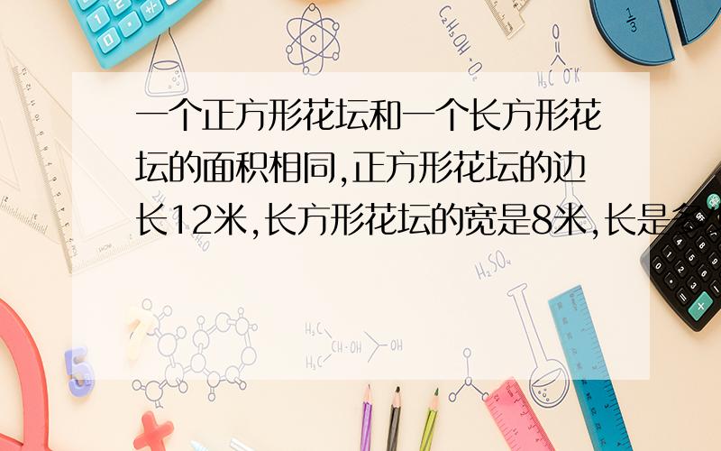 一个正方形花坛和一个长方形花坛的面积相同,正方形花坛的边长12米,长方形花坛的宽是8米,长是多少米?