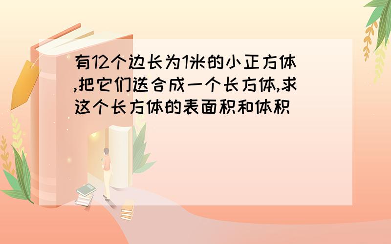 有12个边长为1米的小正方体,把它们迭合成一个长方体,求这个长方体的表面积和体积