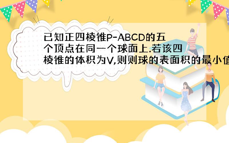 已知正四棱锥P-ABCD的五个顶点在同一个球面上.若该四棱锥的体积为V,则则球的表面积的最小值为多少?