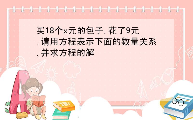 买18个x元的包子,花了9元.请用方程表示下面的数量关系,并求方程的解