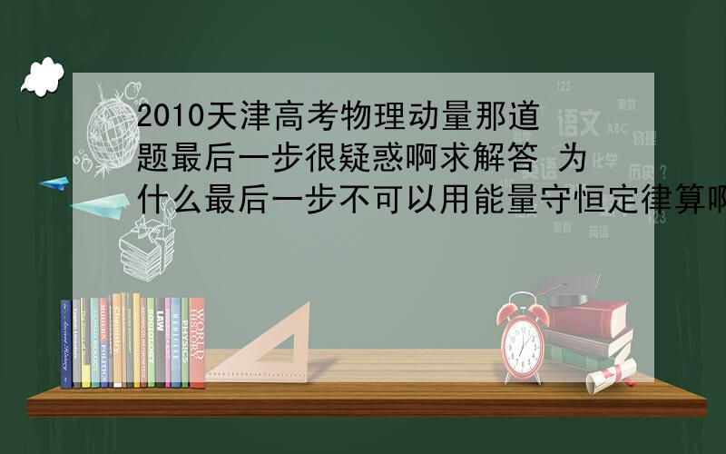 2010天津高考物理动量那道题最后一步很疑惑啊求解答 为什么最后一步不可以用能量守恒定律算啊啊啊