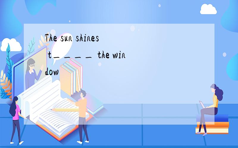 The sun shines t____ the window