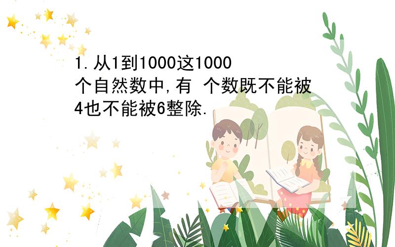 1.从1到1000这1000个自然数中,有 个数既不能被4也不能被6整除.