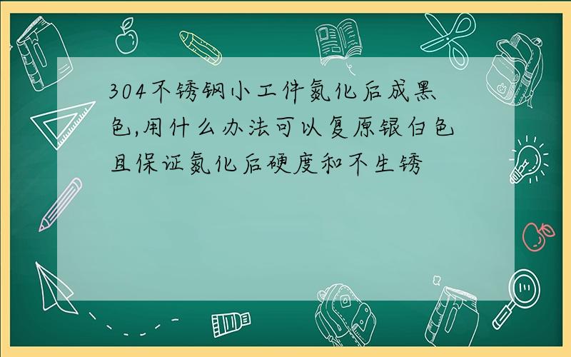 304不锈钢小工件氮化后成黑色,用什么办法可以复原银白色且保证氮化后硬度和不生锈