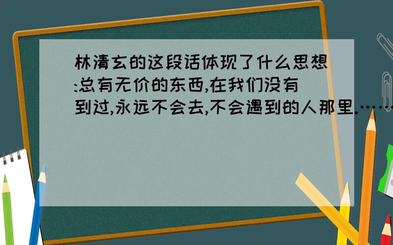 林清玄的这段话体现了什么思想:总有无价的东西,在我们没有到过,永远不会去,不会遇到的人那里.……我们也不会忘记面包出炉的