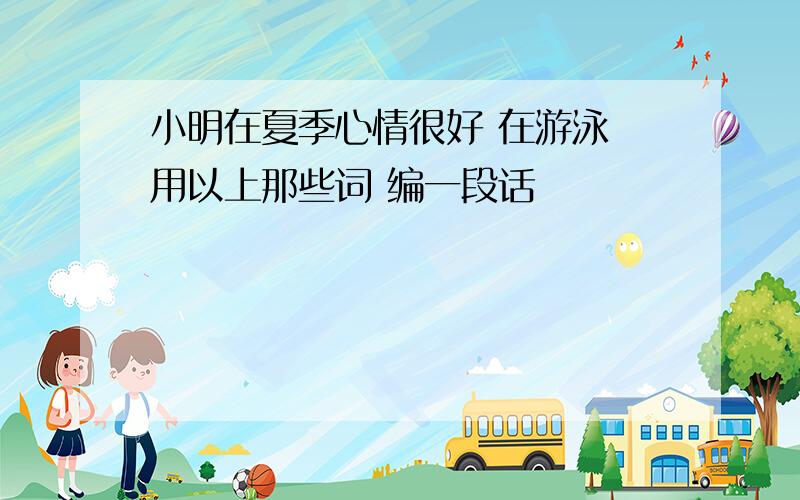 小明在夏季心情很好 在游泳 用以上那些词 编一段话