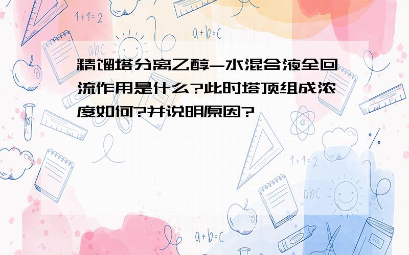 精馏塔分离乙醇-水混合液全回流作用是什么?此时塔顶组成浓度如何?并说明原因?