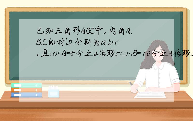 已知三角形ABC中,内角A.B.C的对边分别为a.b.c,且cosA=5分之2倍跟5cosB=10分之3倍跟10 第一问