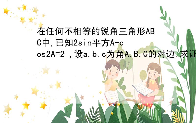 在任何不相等的锐角三角形ABC中,已知2sin平方A-cos2A=2 ,设a.b.c为角A.B.C的对边,求证：b+c小