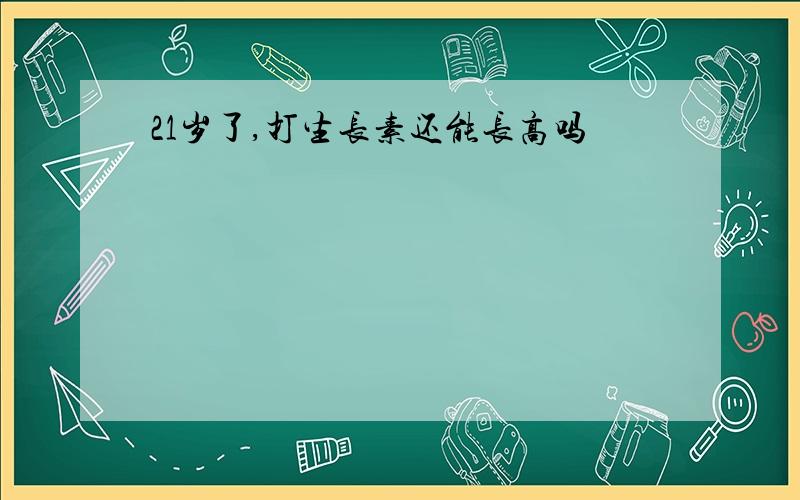 21岁了,打生长素还能长高吗