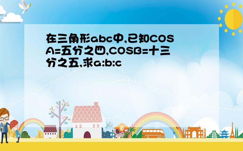 在三角形abc中,已知COSA=五分之四,COSB=十三分之五,求a:b:c