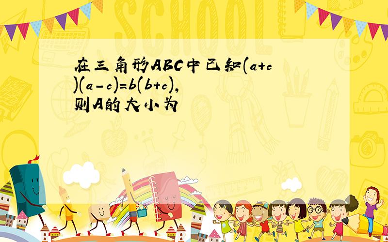 在三角形ABC中已知(a+c)(a-c)=b(b+c),则A的大小为