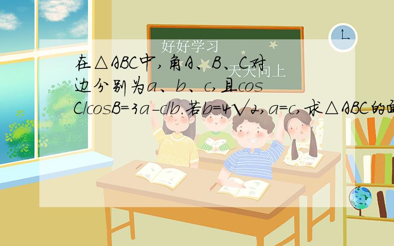 在△ABC中,角A、B、C对边分别为a、b、c,且cosC/cosB=3a-c/b.若b=4√2,a=c,求△ABC的面