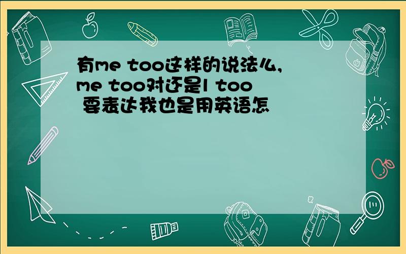 有me too这样的说法么,me too对还是l too 要表达我也是用英语怎