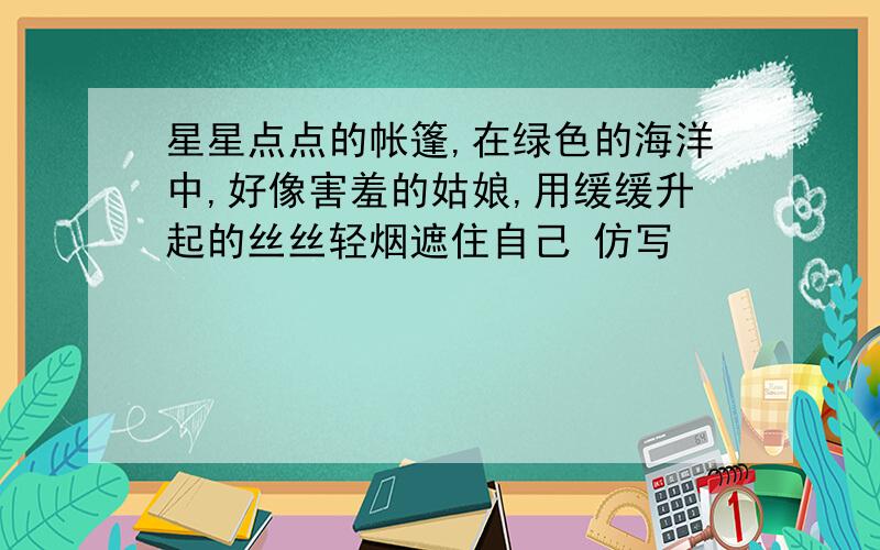 星星点点的帐篷,在绿色的海洋中,好像害羞的姑娘,用缓缓升起的丝丝轻烟遮住自己 仿写