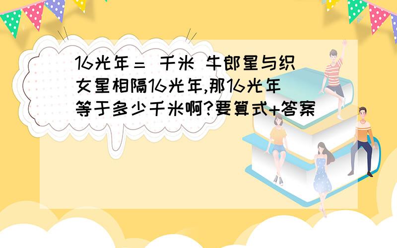 16光年＝ 千米 牛郎星与织女星相隔16光年,那16光年等于多少千米啊?要算式+答案