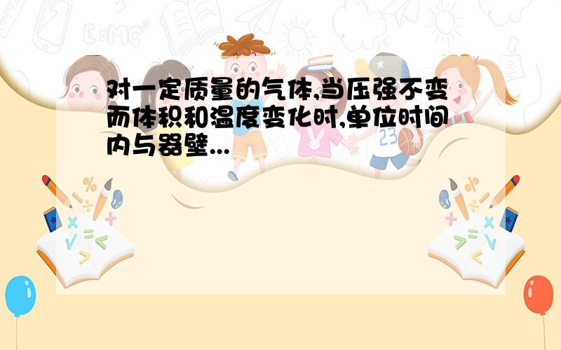 对一定质量的气体,当压强不变而体积和温度变化时,单位时间内与器壁...