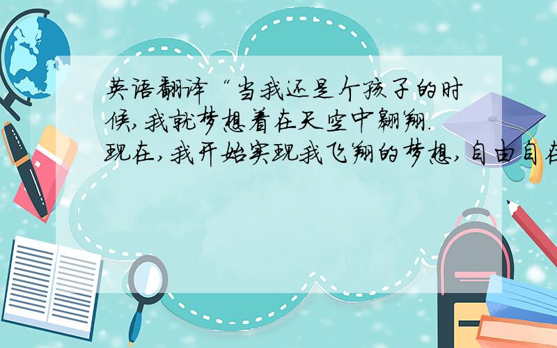 英语翻译“当我还是个孩子的时候,我就梦想着在天空中翱翔.现在,我开始实现我飞翔的梦想,自由自在的飞翔”大家看看我的翻译有