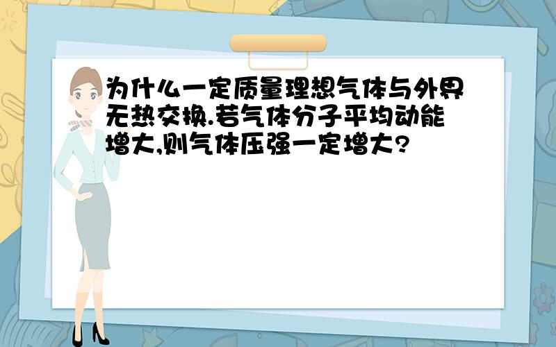 为什么一定质量理想气体与外界无热交换.若气体分子平均动能增大,则气体压强一定增大?