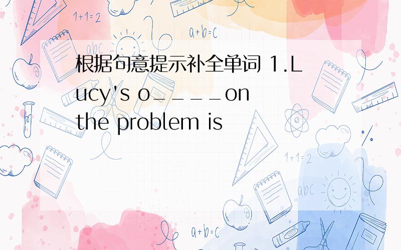 根据句意提示补全单词 1.Lucy's o____on the problem is