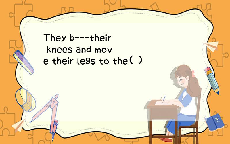 They b---their knees and move their legs to the( )