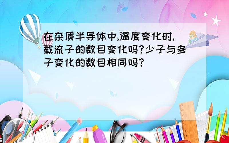 在杂质半导体中,温度变化时,载流子的数目变化吗?少子与多子变化的数目相同吗?