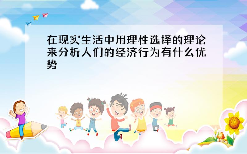 在现实生活中用理性选择的理论来分析人们的经济行为有什么优势