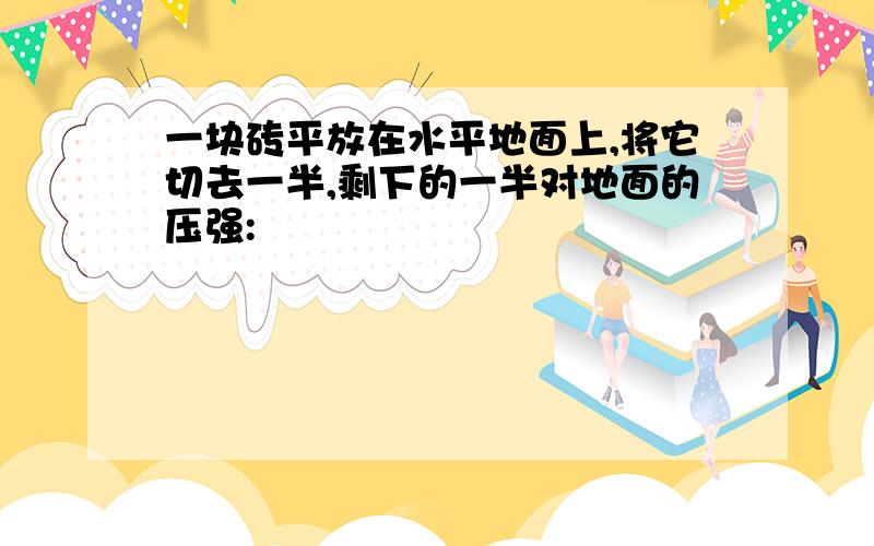 一块砖平放在水平地面上,将它切去一半,剩下的一半对地面的压强: