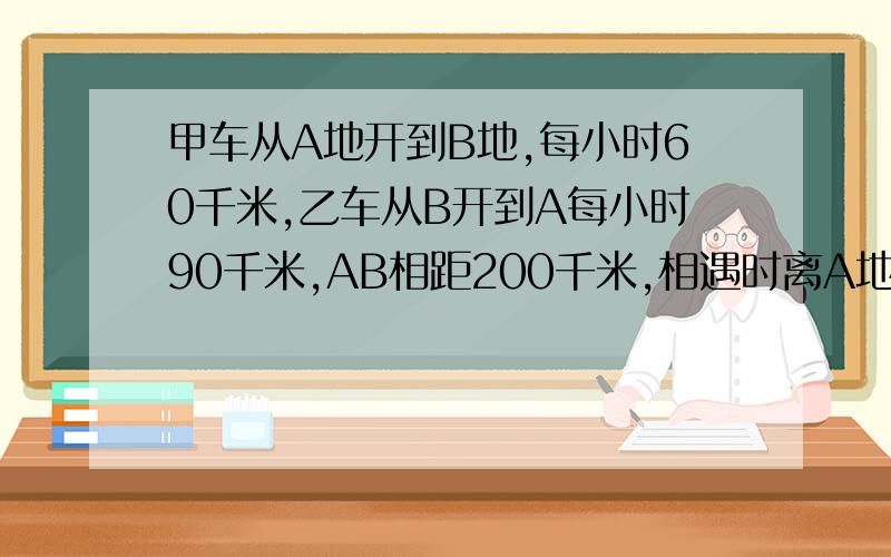 甲车从A地开到B地,每小时60千米,乙车从B开到A每小时90千米,AB相距200千米,相遇时离A地多远.要方程