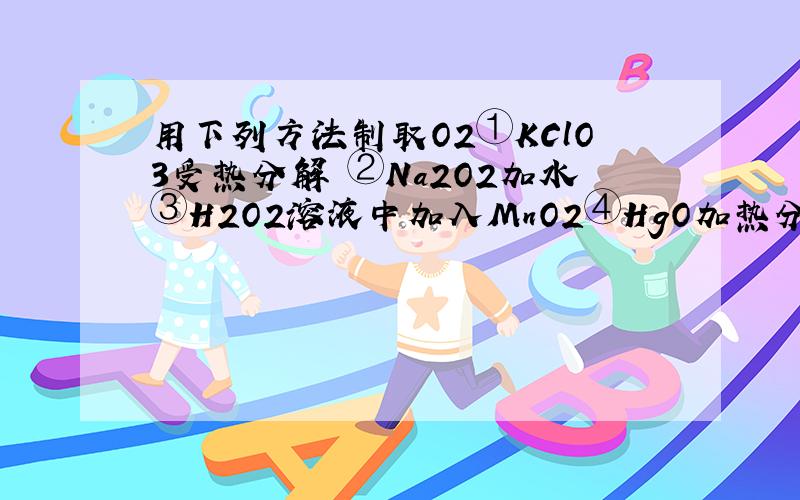 用下列方法制取O2①KClO3受热分解 ②Na2O2加水③H2O2溶液中加入MnO2④HgO加热分解为O2和Hg.若制得