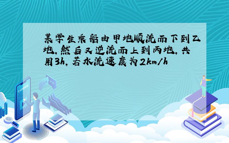 某学生乘船由甲地顺流而下到乙地,然后又逆流而上到丙地,共用3h,若水流速度为2km/h