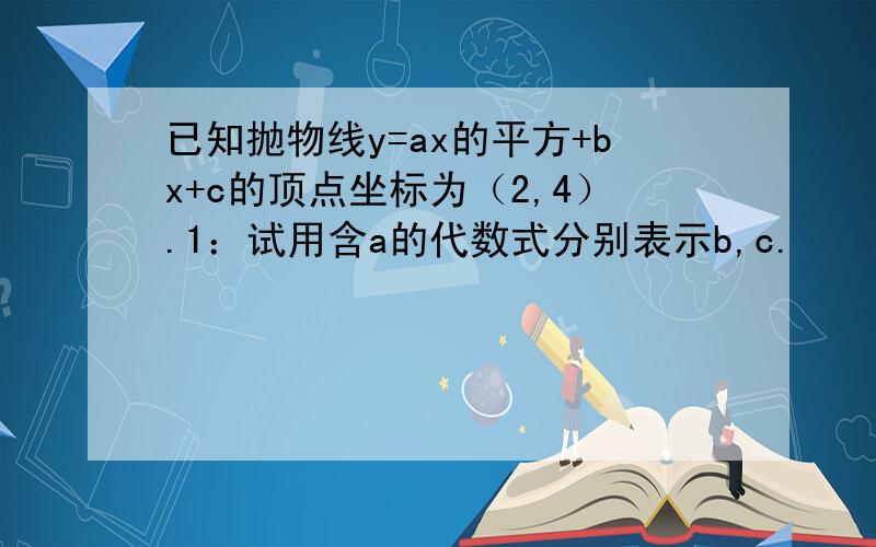 已知抛物线y=ax的平方+bx+c的顶点坐标为（2,4）.1：试用含a的代数式分别表示b,c.