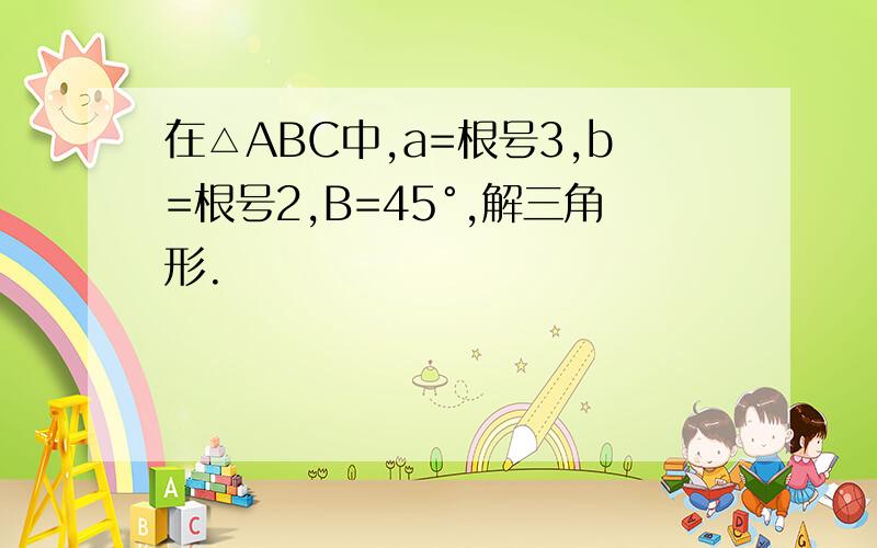 在△ABC中,a=根号3,b=根号2,B=45°,解三角形.