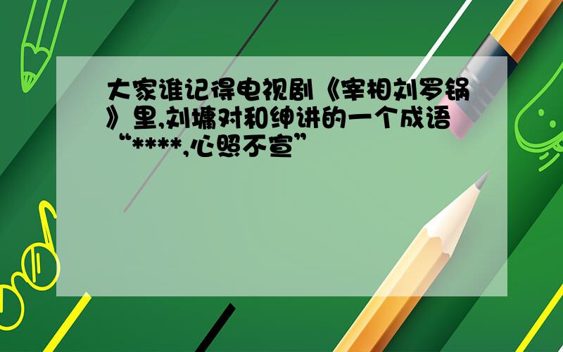 大家谁记得电视剧《宰相刘罗锅》里,刘墉对和绅讲的一个成语“****,心照不宣”