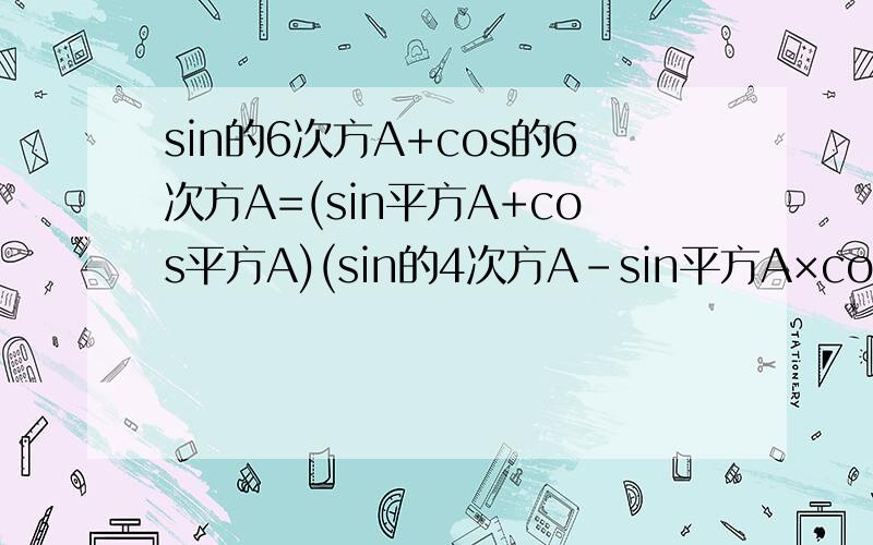 sin的6次方A+cos的6次方A=(sin平方A+cos平方A)(sin的4次方A－sin平方A×cos平方A＋cos