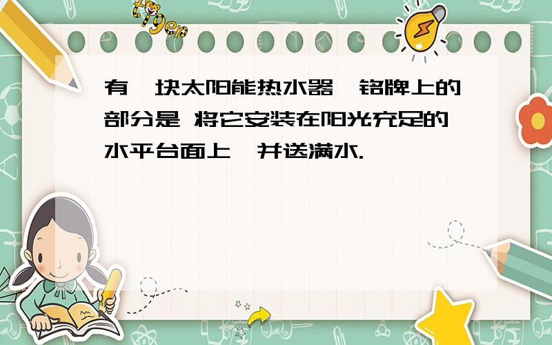 有一块太阳能热水器,铭牌上的部分是 将它安装在阳光充足的水平台面上,并送满水.